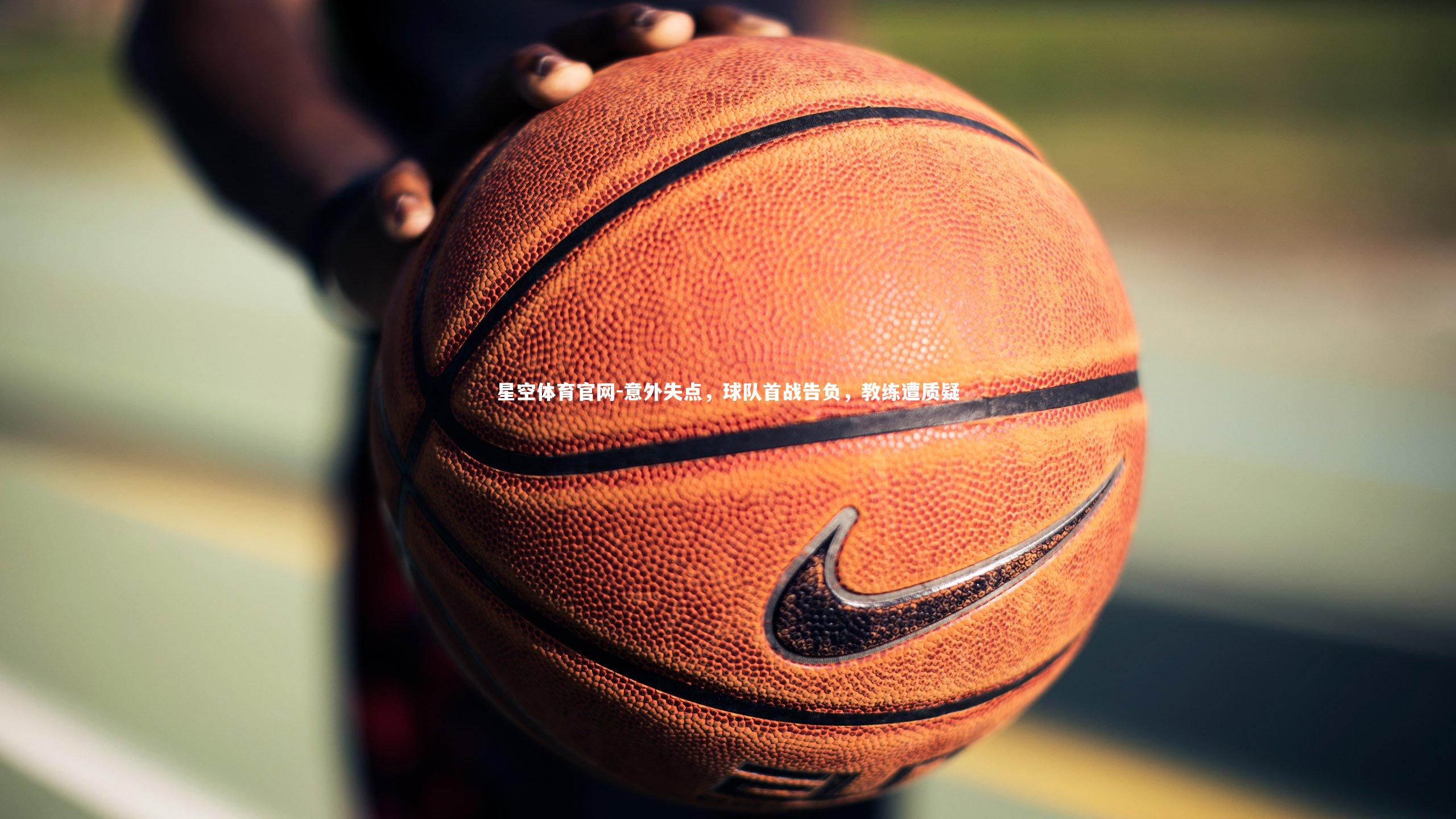 星空体育官网-意外失点，球队首战告负，教练遭质疑