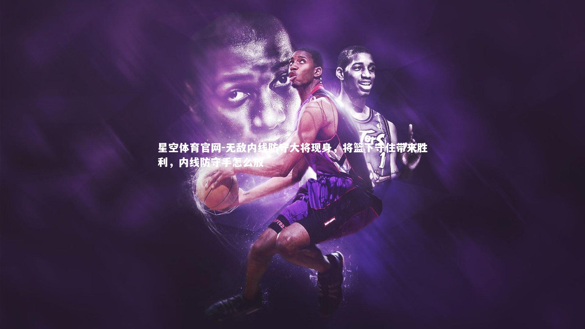 星空体育官网-无敌内线防守大将现身，将篮下守住带来胜利，内线防守手怎么放