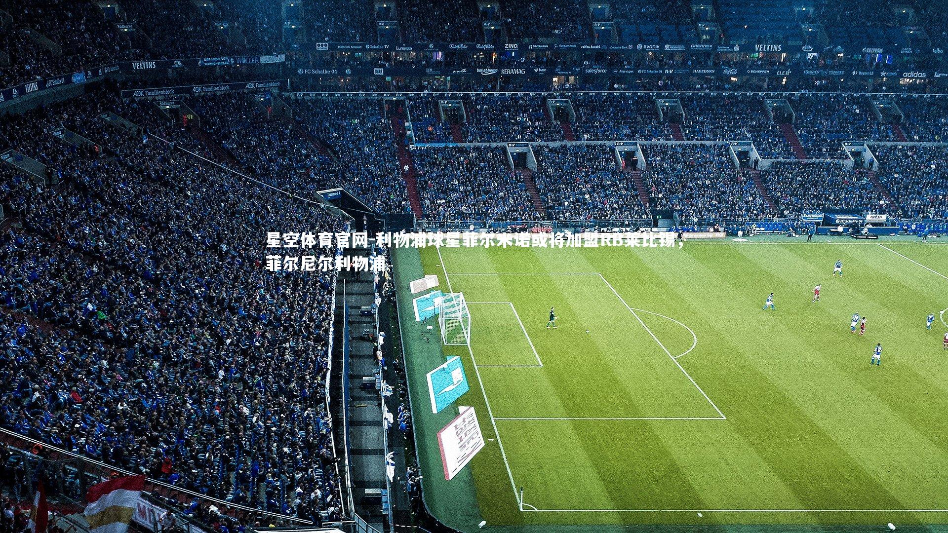 星空体育官网-利物浦球星菲尔米诺或将加盟RB莱比锡，菲尔尼尔利物浦