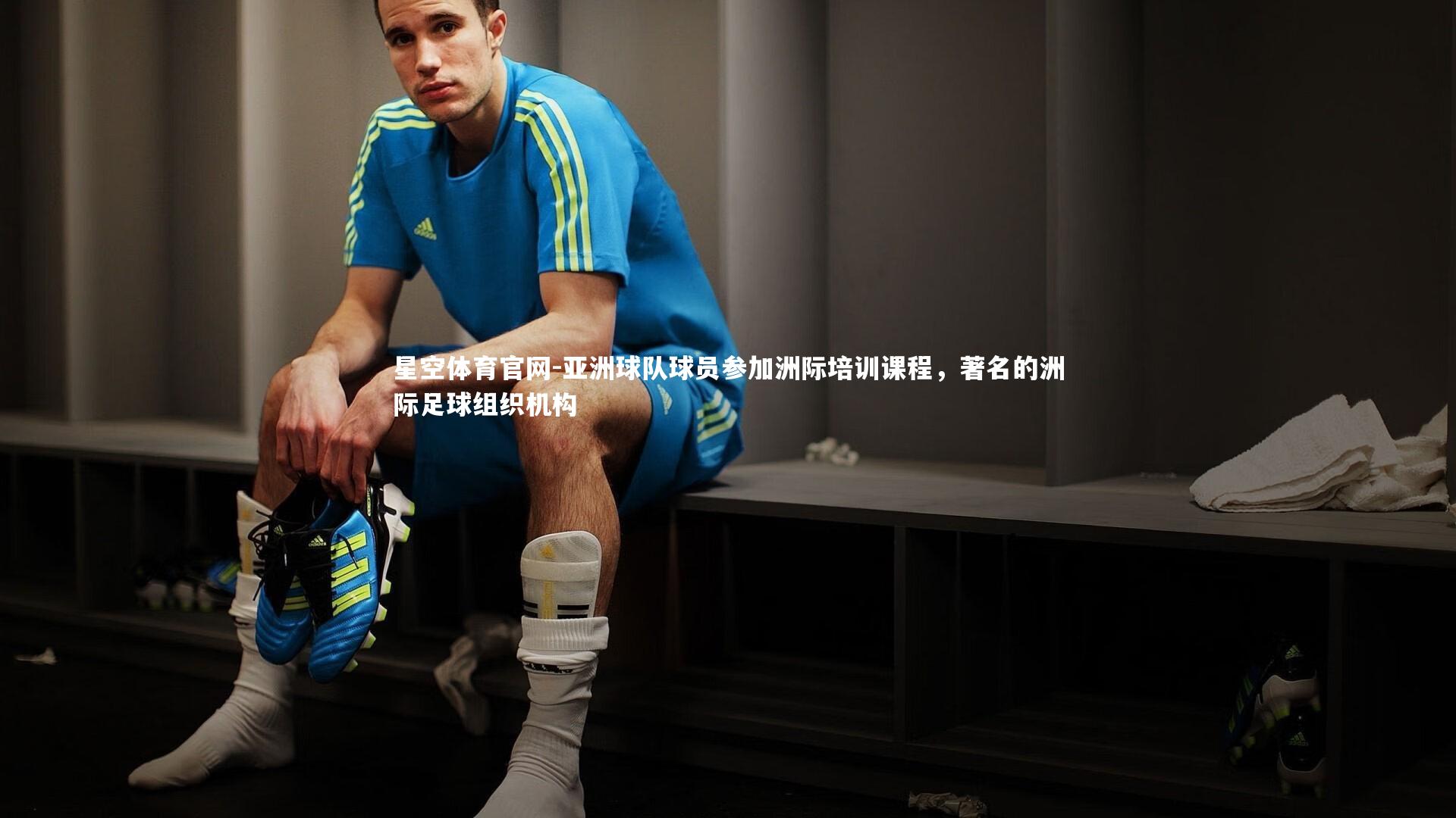 星空体育官网-亚洲球队球员参加洲际培训课程，著名的洲际足球组织机构
