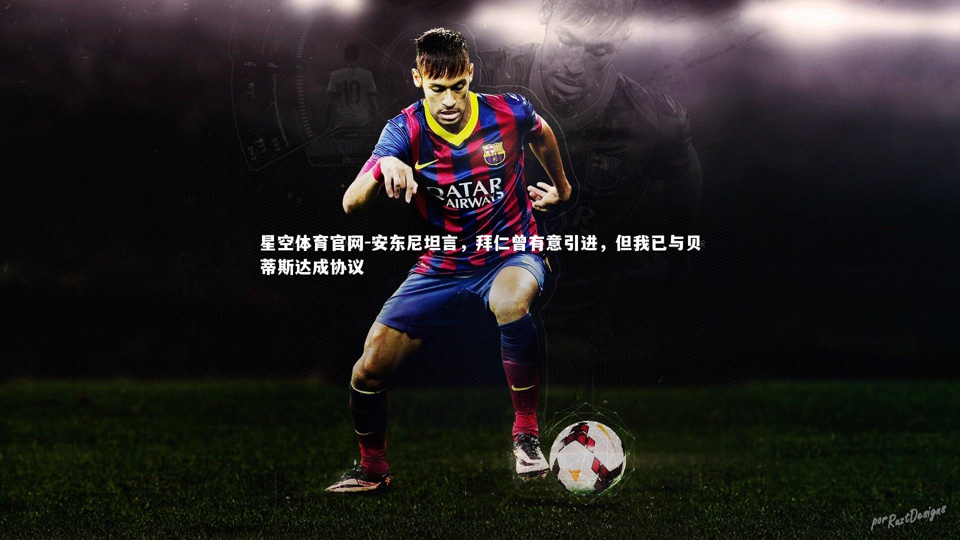 星空体育官网-安东尼坦言，拜仁曾有意引进，但我已与贝蒂斯达成协议