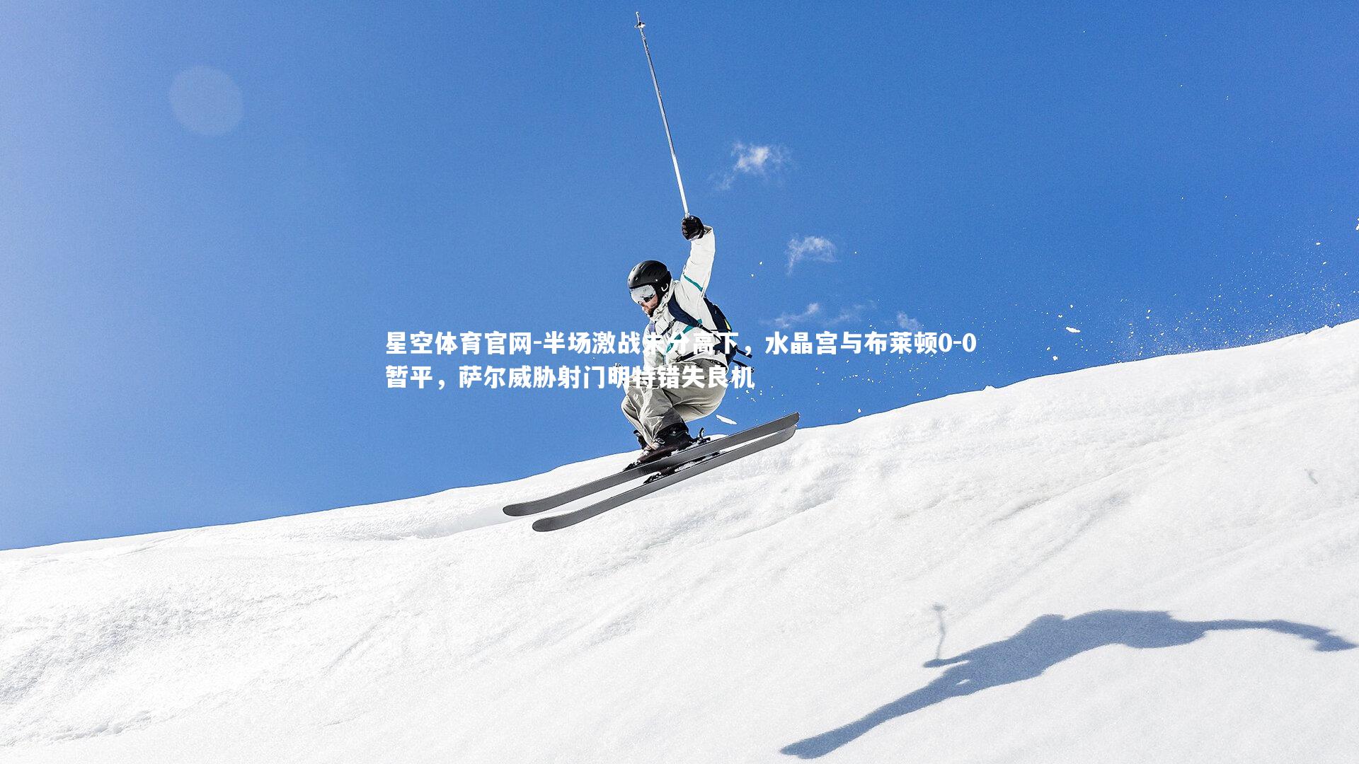 星空体育官网-半场激战未分高下，水晶宫与布莱顿0-0暂平，萨尔威胁射门明特错失良机