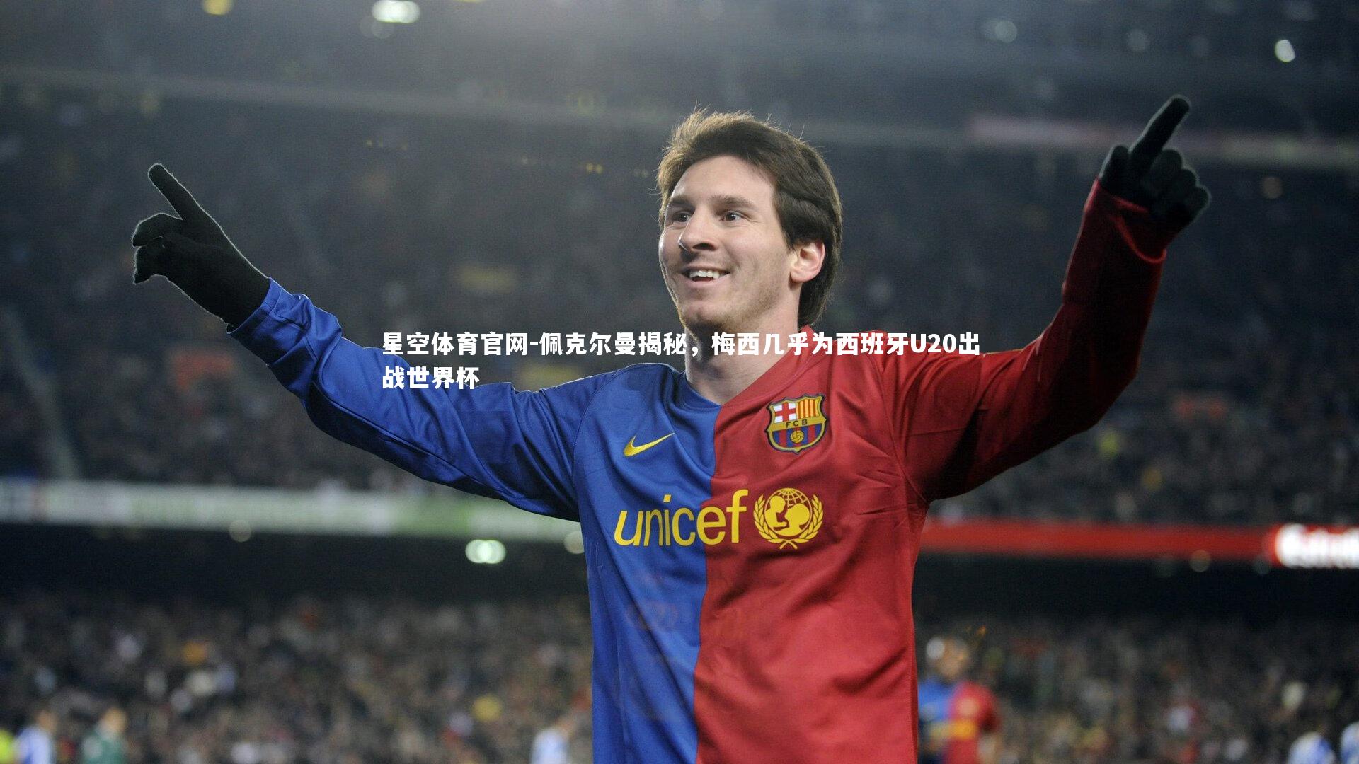 星空体育官网-佩克尔曼揭秘,梅西几乎为西班牙U20出战世界杯